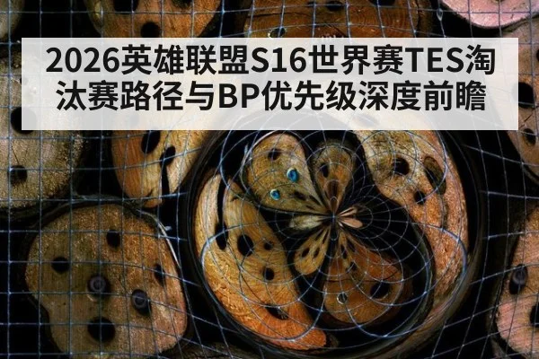 2026英雄联盟S16世界赛TES淘汰赛路径与BP优先级深度前瞻