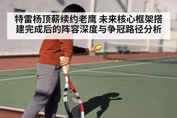 特雷杨顶薪续约老鹰 未来核心框架搭建完成后的阵容深度与争冠路径分析