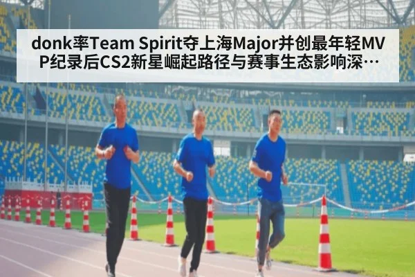 donk率Team Spirit夺上海Major并创最年轻MVP纪录后CS2新星崛起路径与赛事生态影响深度解析