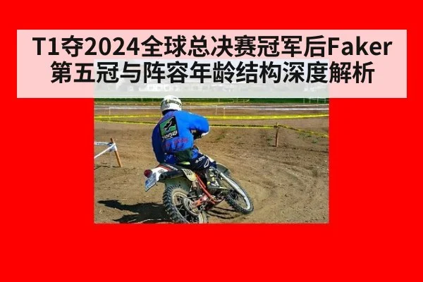T1夺2024全球总决赛冠军后Faker第五冠与阵容年龄结构深度解析