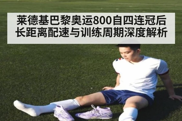 莱德基巴黎奥运800自四连冠后长距离配速与训练周期深度解析